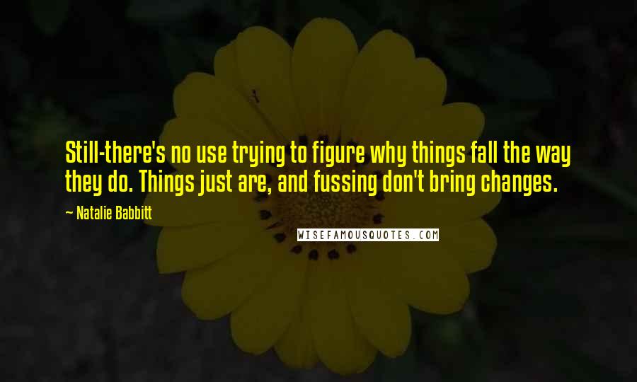 Natalie Babbitt Quotes: Still-there's no use trying to figure why things fall the way they do. Things just are, and fussing don't bring changes.