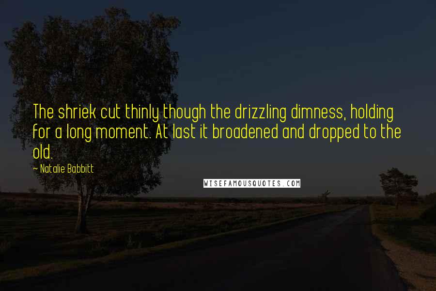 Natalie Babbitt Quotes: The shriek cut thinly though the drizzling dimness, holding for a long moment. At last it broadened and dropped to the old.