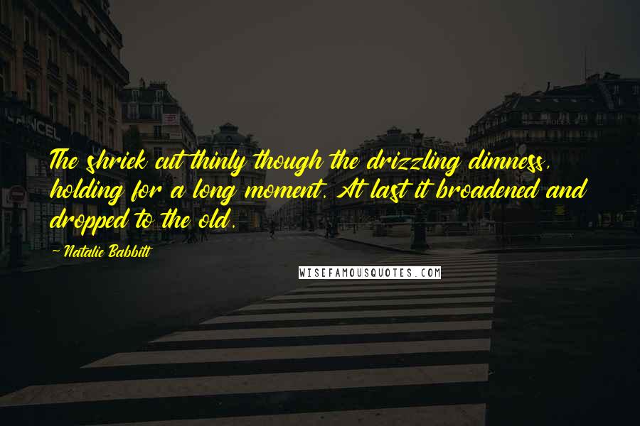 Natalie Babbitt Quotes: The shriek cut thinly though the drizzling dimness, holding for a long moment. At last it broadened and dropped to the old.