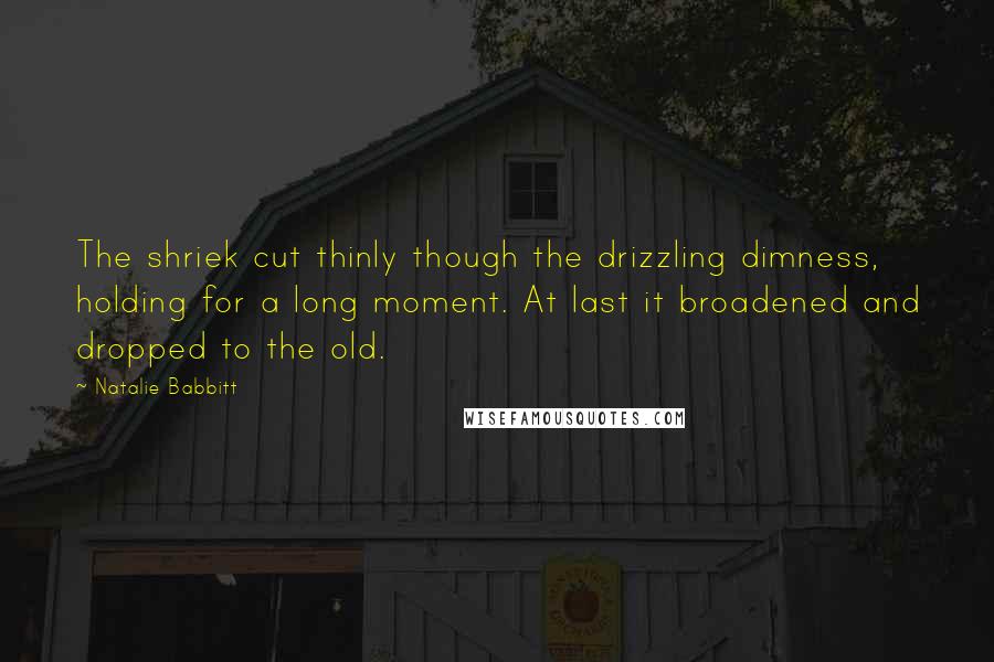 Natalie Babbitt Quotes: The shriek cut thinly though the drizzling dimness, holding for a long moment. At last it broadened and dropped to the old.