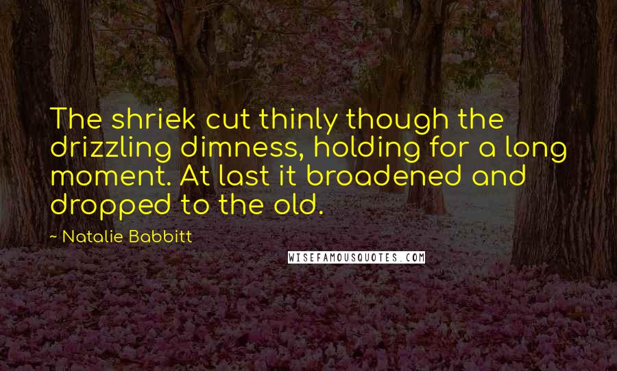 Natalie Babbitt Quotes: The shriek cut thinly though the drizzling dimness, holding for a long moment. At last it broadened and dropped to the old.