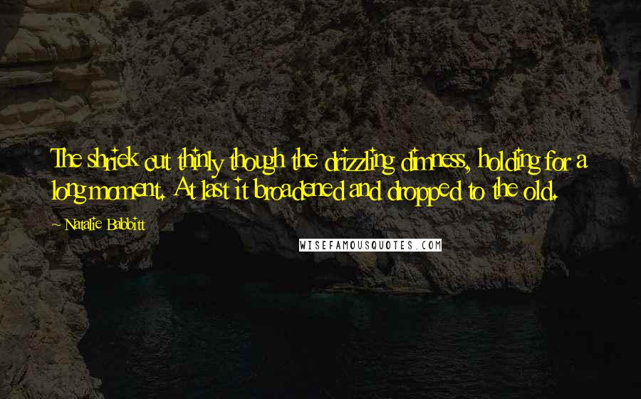 Natalie Babbitt Quotes: The shriek cut thinly though the drizzling dimness, holding for a long moment. At last it broadened and dropped to the old.