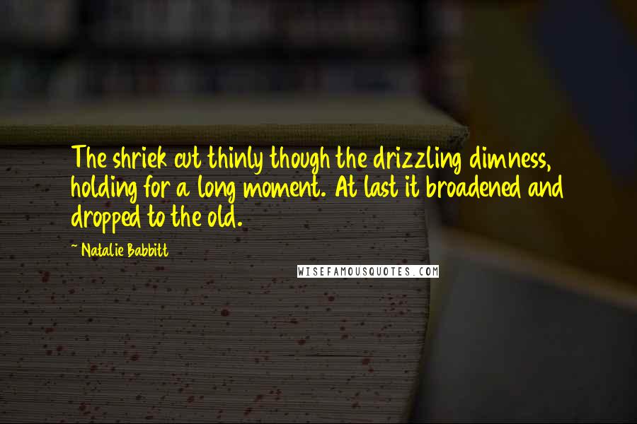 Natalie Babbitt Quotes: The shriek cut thinly though the drizzling dimness, holding for a long moment. At last it broadened and dropped to the old.