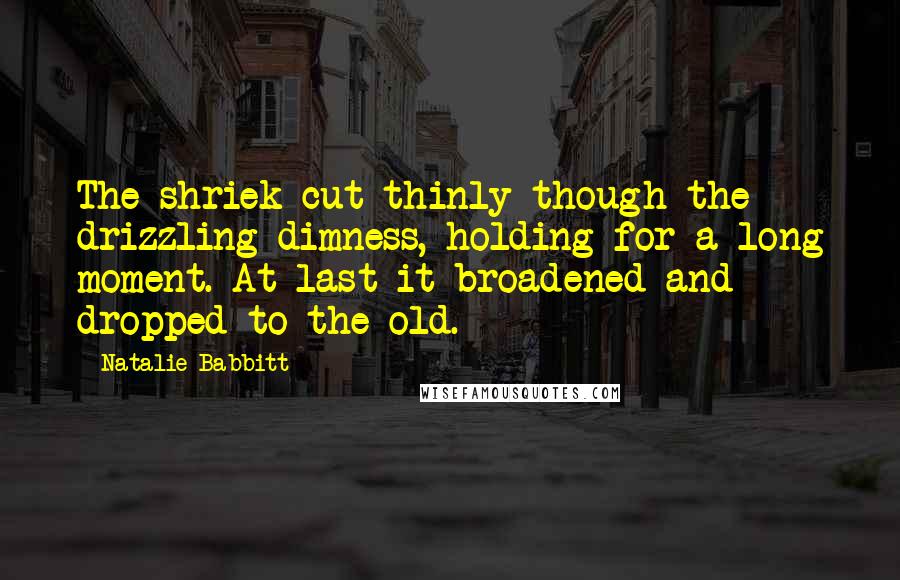 Natalie Babbitt Quotes: The shriek cut thinly though the drizzling dimness, holding for a long moment. At last it broadened and dropped to the old.