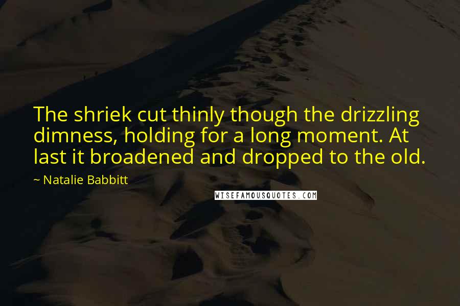 Natalie Babbitt Quotes: The shriek cut thinly though the drizzling dimness, holding for a long moment. At last it broadened and dropped to the old.