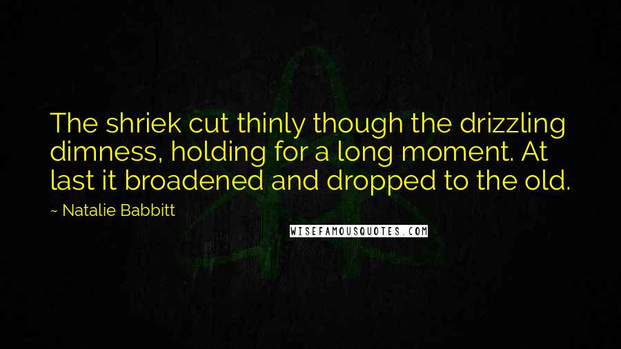Natalie Babbitt Quotes: The shriek cut thinly though the drizzling dimness, holding for a long moment. At last it broadened and dropped to the old.