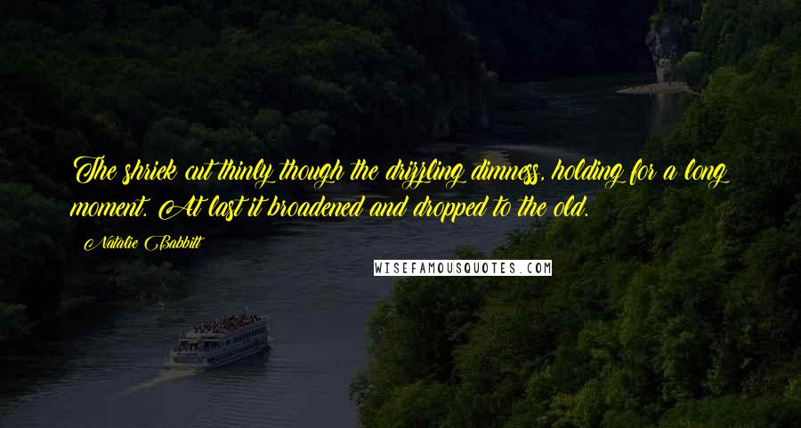 Natalie Babbitt Quotes: The shriek cut thinly though the drizzling dimness, holding for a long moment. At last it broadened and dropped to the old.