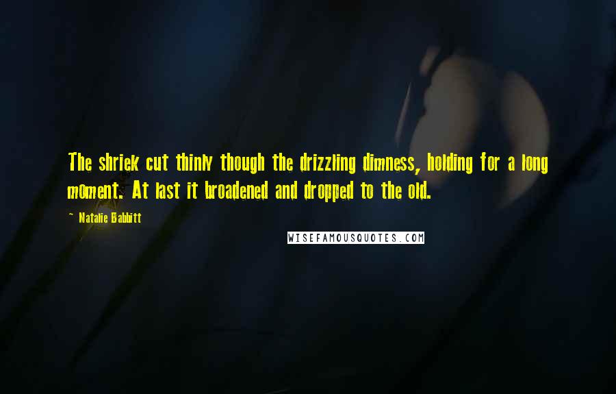 Natalie Babbitt Quotes: The shriek cut thinly though the drizzling dimness, holding for a long moment. At last it broadened and dropped to the old.