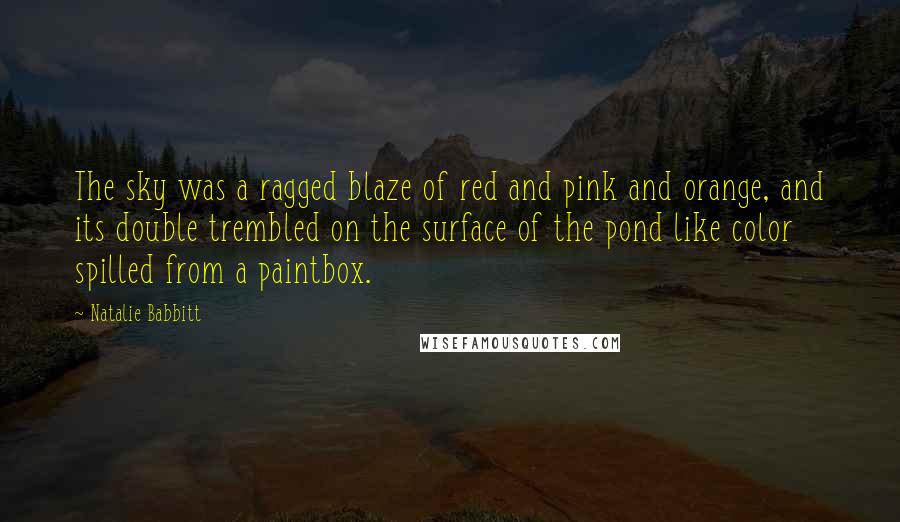 Natalie Babbitt Quotes: The sky was a ragged blaze of red and pink and orange, and its double trembled on the surface of the pond like color spilled from a paintbox.