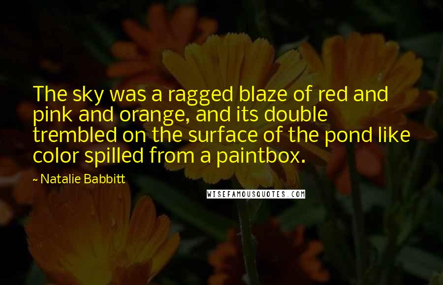 Natalie Babbitt Quotes: The sky was a ragged blaze of red and pink and orange, and its double trembled on the surface of the pond like color spilled from a paintbox.