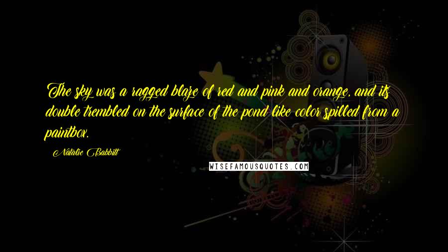 Natalie Babbitt Quotes: The sky was a ragged blaze of red and pink and orange, and its double trembled on the surface of the pond like color spilled from a paintbox.