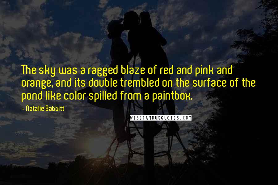 Natalie Babbitt Quotes: The sky was a ragged blaze of red and pink and orange, and its double trembled on the surface of the pond like color spilled from a paintbox.