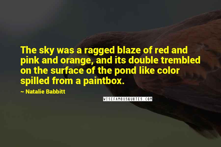 Natalie Babbitt Quotes: The sky was a ragged blaze of red and pink and orange, and its double trembled on the surface of the pond like color spilled from a paintbox.