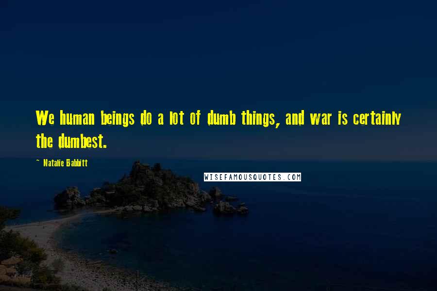 Natalie Babbitt Quotes: We human beings do a lot of dumb things, and war is certainly the dumbest.