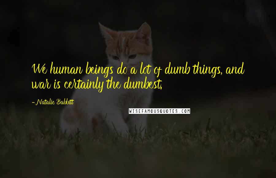 Natalie Babbitt Quotes: We human beings do a lot of dumb things, and war is certainly the dumbest.