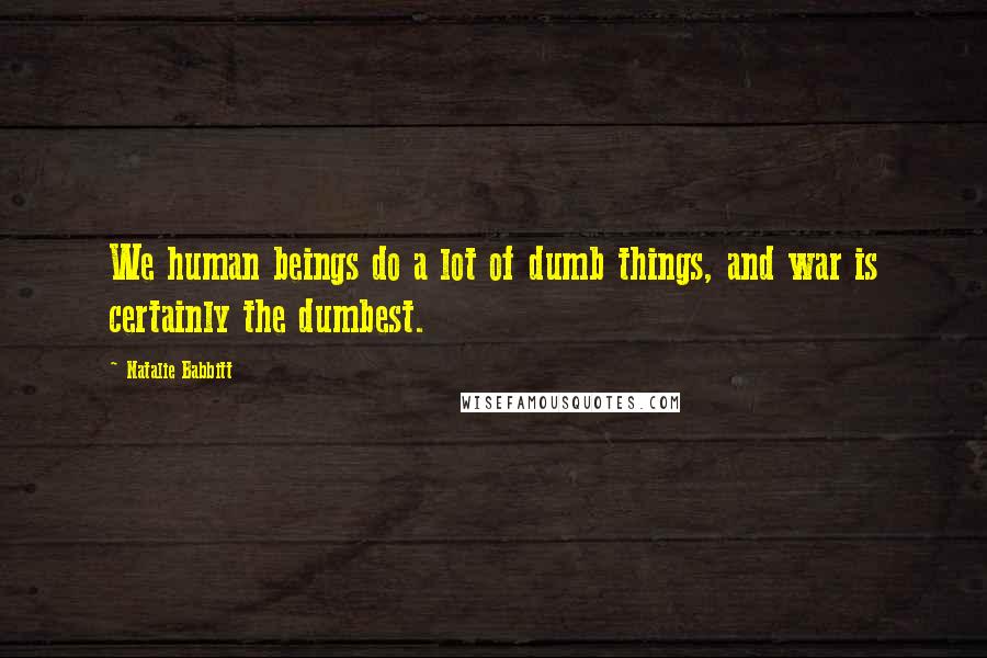 Natalie Babbitt Quotes: We human beings do a lot of dumb things, and war is certainly the dumbest.