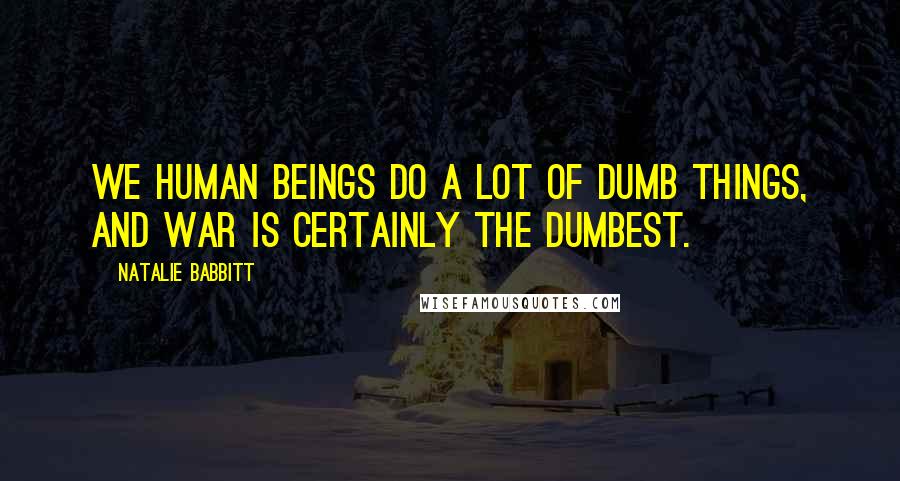 Natalie Babbitt Quotes: We human beings do a lot of dumb things, and war is certainly the dumbest.