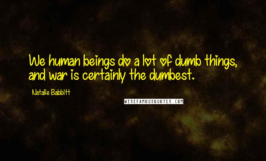 Natalie Babbitt Quotes: We human beings do a lot of dumb things, and war is certainly the dumbest.