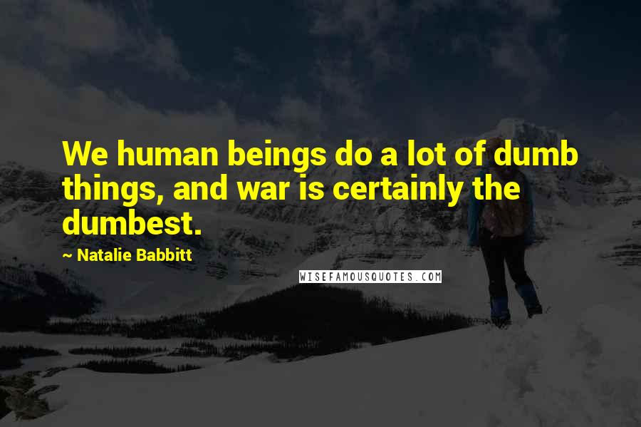 Natalie Babbitt Quotes: We human beings do a lot of dumb things, and war is certainly the dumbest.