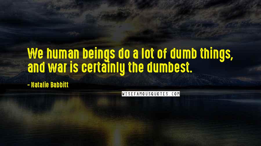 Natalie Babbitt Quotes: We human beings do a lot of dumb things, and war is certainly the dumbest.