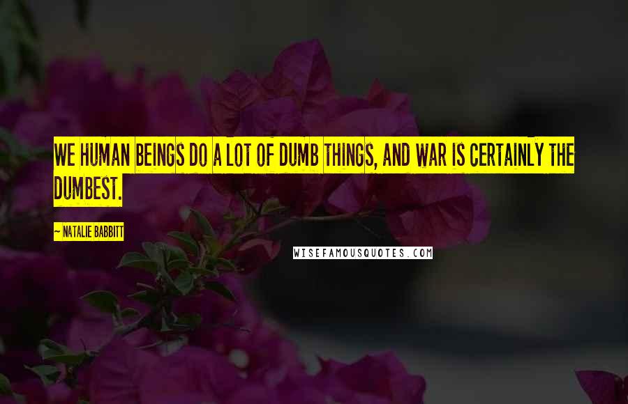 Natalie Babbitt Quotes: We human beings do a lot of dumb things, and war is certainly the dumbest.