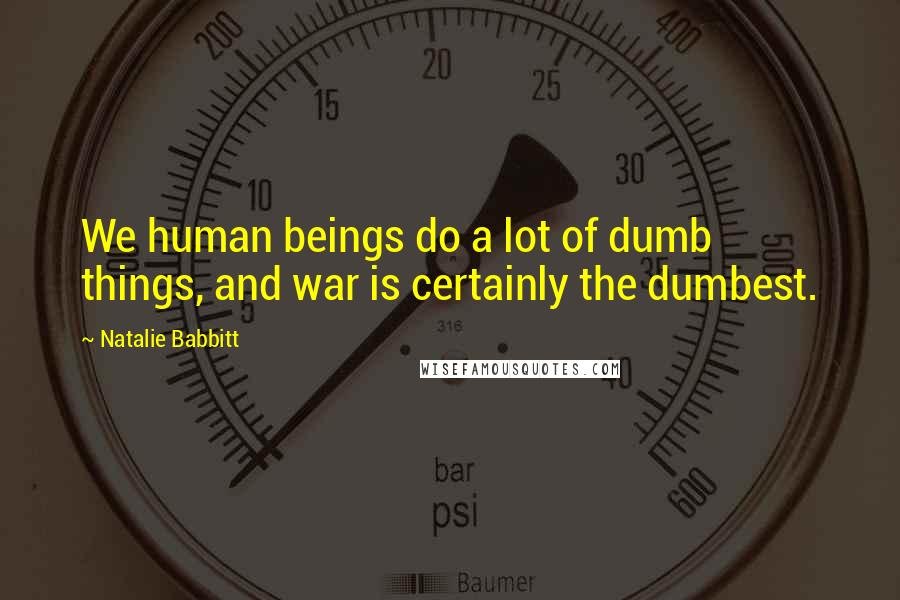 Natalie Babbitt Quotes: We human beings do a lot of dumb things, and war is certainly the dumbest.