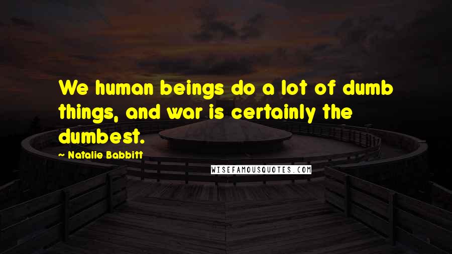 Natalie Babbitt Quotes: We human beings do a lot of dumb things, and war is certainly the dumbest.