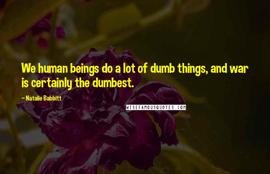 Natalie Babbitt Quotes: We human beings do a lot of dumb things, and war is certainly the dumbest.