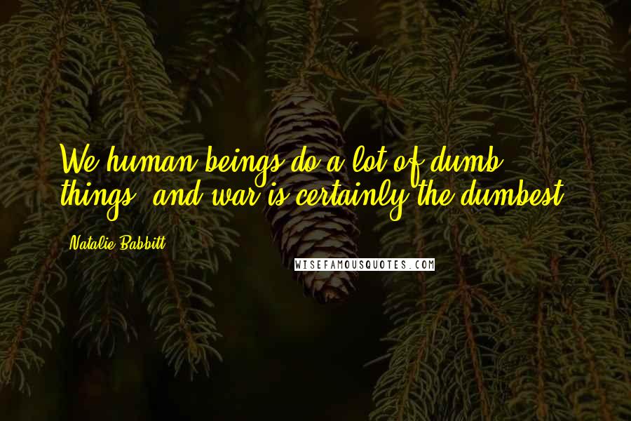 Natalie Babbitt Quotes: We human beings do a lot of dumb things, and war is certainly the dumbest.