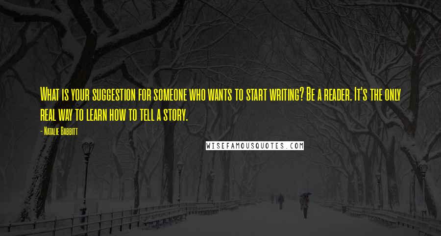 Natalie Babbitt Quotes: What is your suggestion for someone who wants to start writing? Be a reader. It's the only real way to learn how to tell a story.