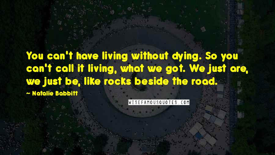 Natalie Babbitt Quotes: You can't have living without dying. So you can't call it living, what we got. We just are, we just be, like rocks beside the road.