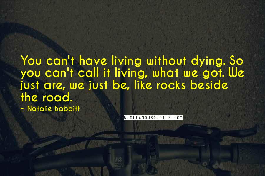 Natalie Babbitt Quotes: You can't have living without dying. So you can't call it living, what we got. We just are, we just be, like rocks beside the road.