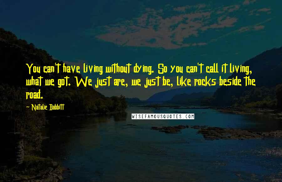 Natalie Babbitt Quotes: You can't have living without dying. So you can't call it living, what we got. We just are, we just be, like rocks beside the road.