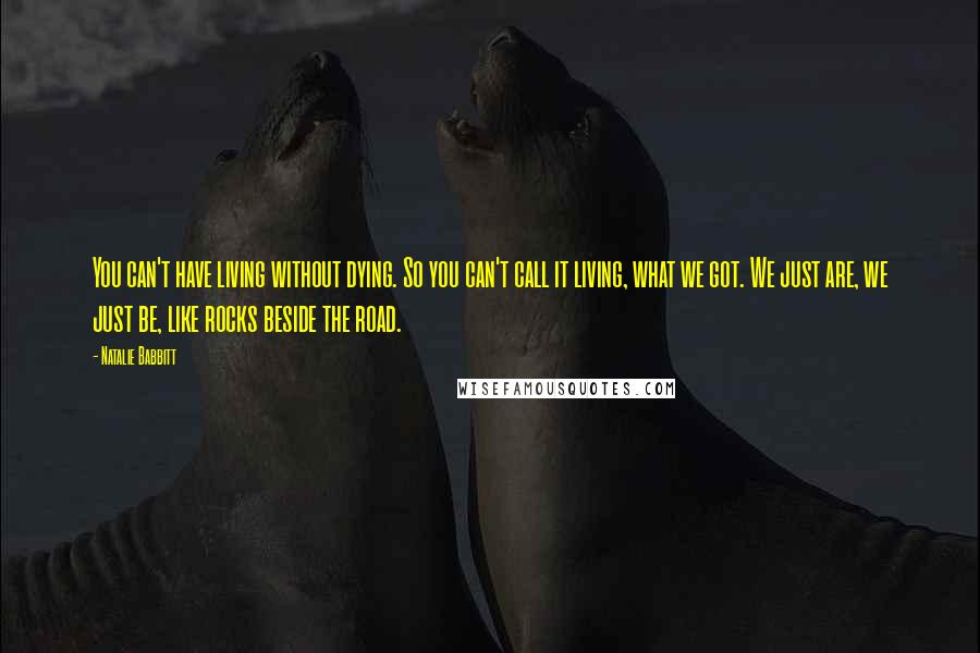 Natalie Babbitt Quotes: You can't have living without dying. So you can't call it living, what we got. We just are, we just be, like rocks beside the road.