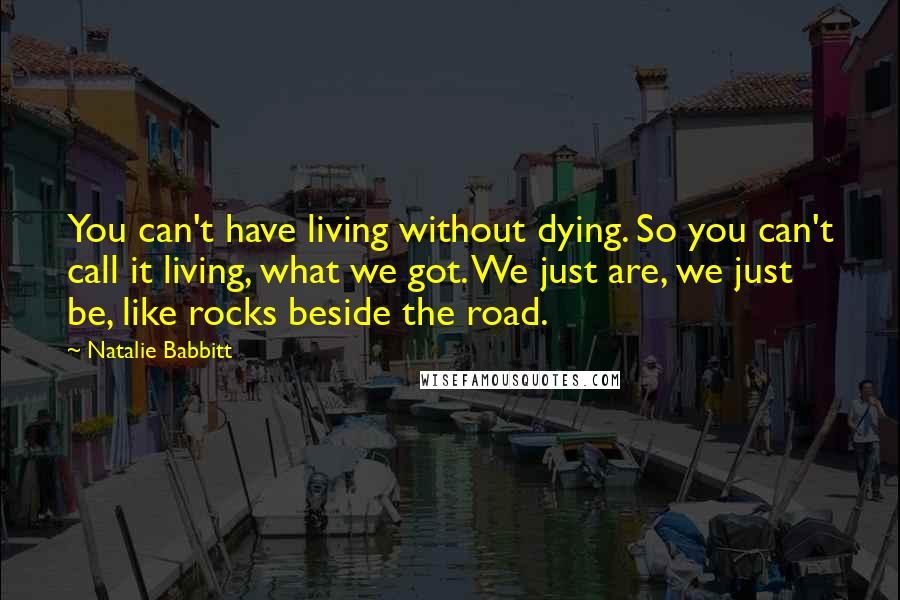 Natalie Babbitt Quotes: You can't have living without dying. So you can't call it living, what we got. We just are, we just be, like rocks beside the road.