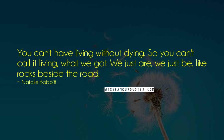 Natalie Babbitt Quotes: You can't have living without dying. So you can't call it living, what we got. We just are, we just be, like rocks beside the road.