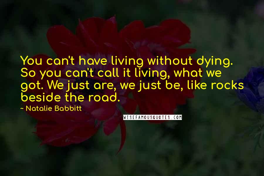 Natalie Babbitt Quotes: You can't have living without dying. So you can't call it living, what we got. We just are, we just be, like rocks beside the road.