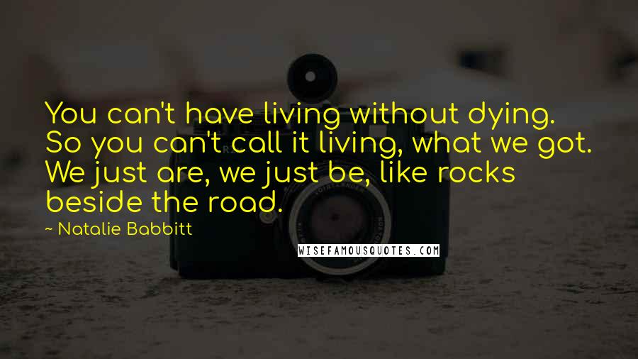 Natalie Babbitt Quotes: You can't have living without dying. So you can't call it living, what we got. We just are, we just be, like rocks beside the road.