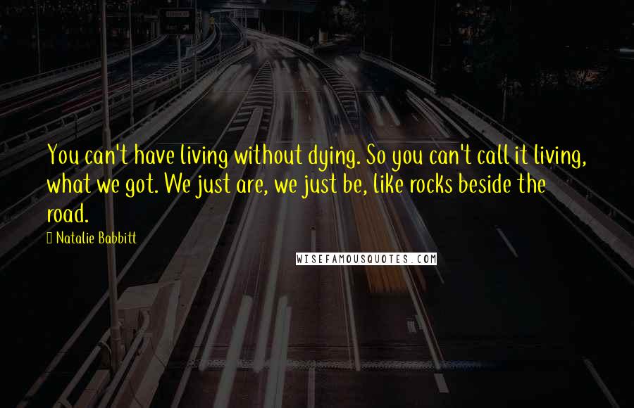 Natalie Babbitt Quotes: You can't have living without dying. So you can't call it living, what we got. We just are, we just be, like rocks beside the road.