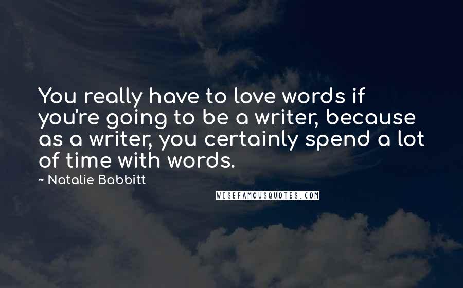 Natalie Babbitt Quotes: You really have to love words if you're going to be a writer, because as a writer, you certainly spend a lot of time with words.