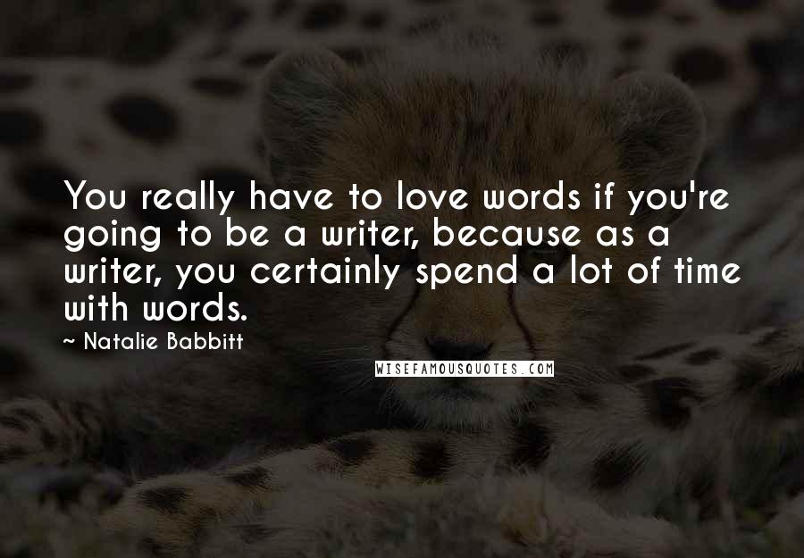 Natalie Babbitt Quotes: You really have to love words if you're going to be a writer, because as a writer, you certainly spend a lot of time with words.