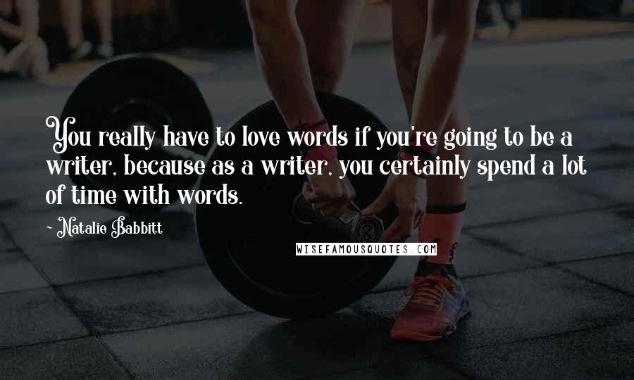 Natalie Babbitt Quotes: You really have to love words if you're going to be a writer, because as a writer, you certainly spend a lot of time with words.