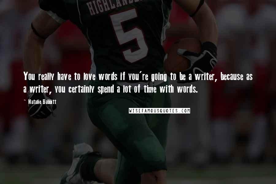 Natalie Babbitt Quotes: You really have to love words if you're going to be a writer, because as a writer, you certainly spend a lot of time with words.