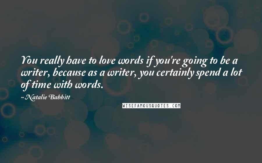 Natalie Babbitt Quotes: You really have to love words if you're going to be a writer, because as a writer, you certainly spend a lot of time with words.