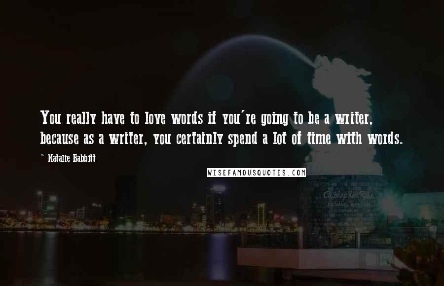 Natalie Babbitt Quotes: You really have to love words if you're going to be a writer, because as a writer, you certainly spend a lot of time with words.