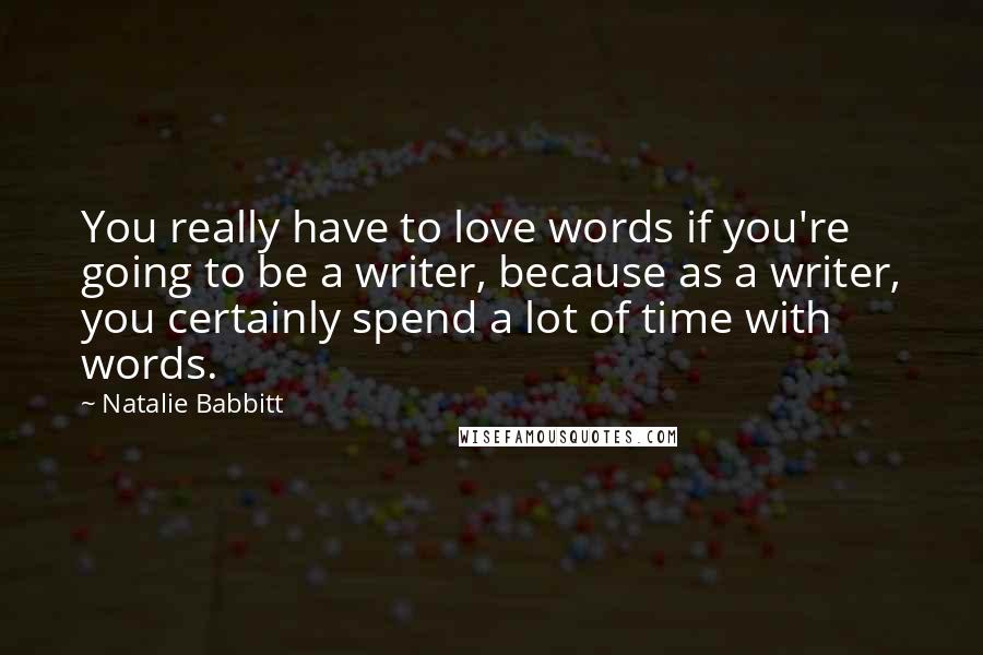 Natalie Babbitt Quotes: You really have to love words if you're going to be a writer, because as a writer, you certainly spend a lot of time with words.