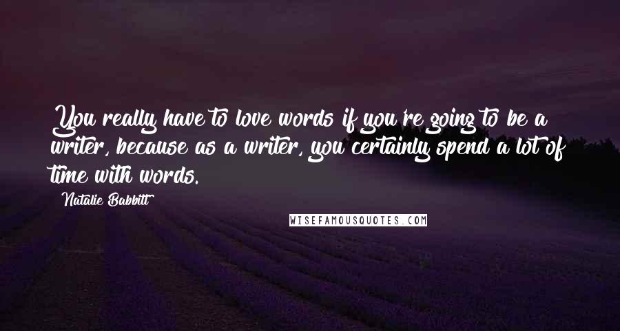 Natalie Babbitt Quotes: You really have to love words if you're going to be a writer, because as a writer, you certainly spend a lot of time with words.