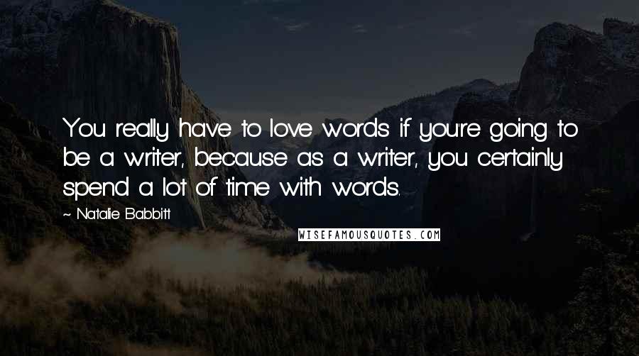 Natalie Babbitt Quotes: You really have to love words if you're going to be a writer, because as a writer, you certainly spend a lot of time with words.