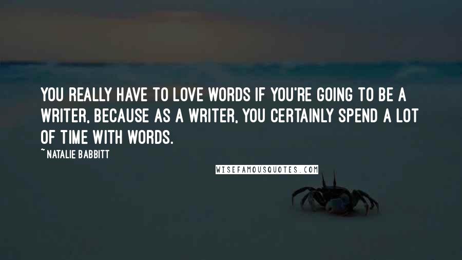 Natalie Babbitt Quotes: You really have to love words if you're going to be a writer, because as a writer, you certainly spend a lot of time with words.