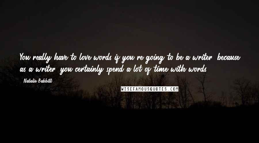 Natalie Babbitt Quotes: You really have to love words if you're going to be a writer, because as a writer, you certainly spend a lot of time with words.